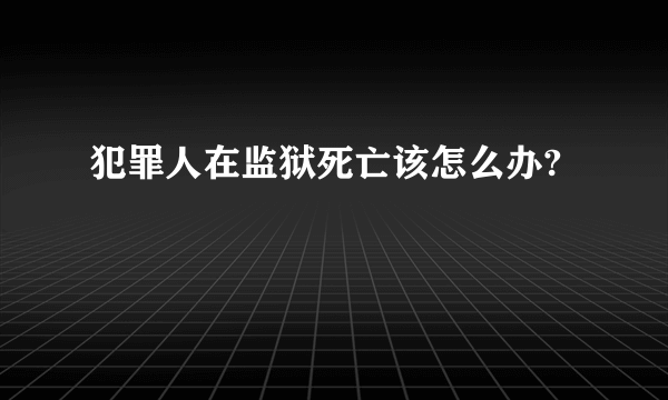 犯罪人在监狱死亡该怎么办?