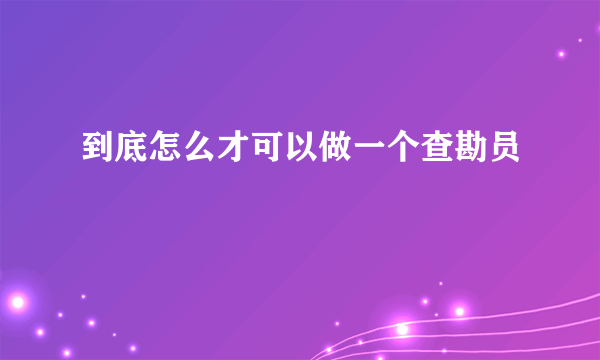 到底怎么才可以做一个查勘员