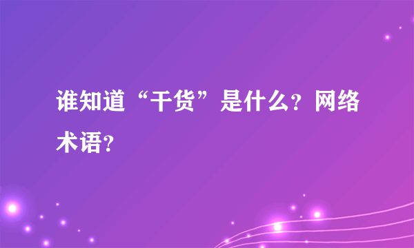 谁知道“干货”是什么？网络术语？