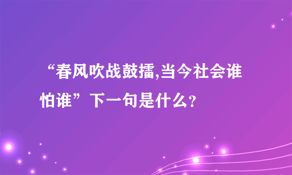 “春风吹战鼓擂,当今社会谁怕谁”下一句是什么？