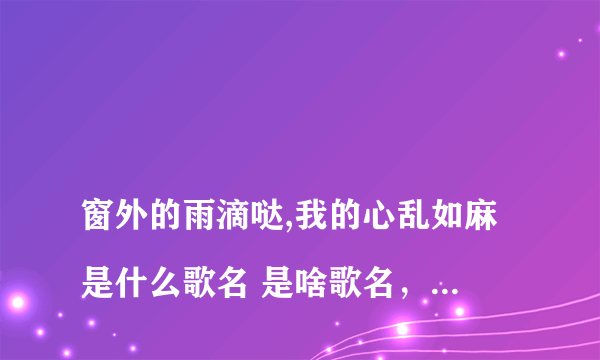 
窗外的雨滴哒,我的心乱如麻是什么歌名 是啥歌名，谁唱的

