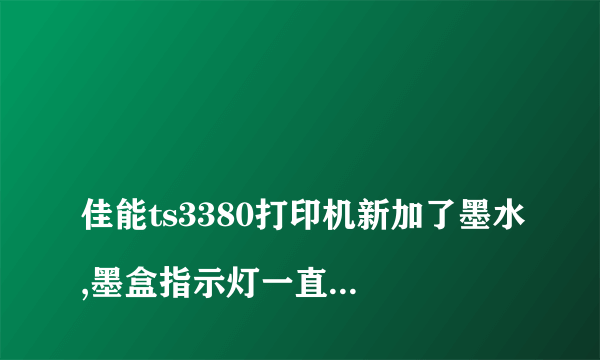 
佳能ts3380打印机新加了墨水,墨盒指示灯一直在闪什么原因？

