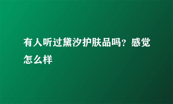 有人听过黛汐护肤品吗？感觉怎么样