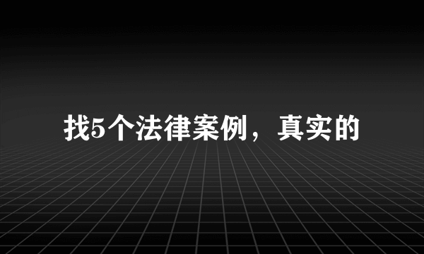 找5个法律案例，真实的