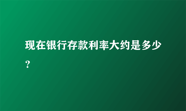 现在银行存款利率大约是多少？