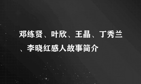 邓练贤、叶欣、王晶、丁秀兰、李晓红感人故事简介