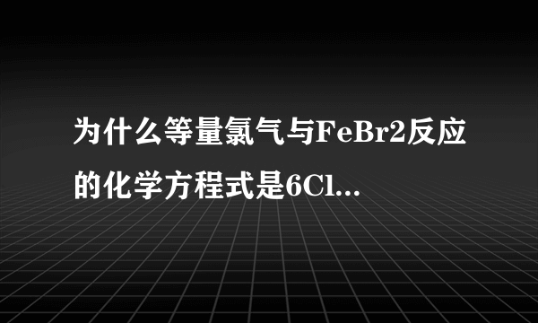 为什么等量氯气与FeBr2反应的化学方程式是6Cl2 + 6FeBr2 == 4FeCl3 + 2