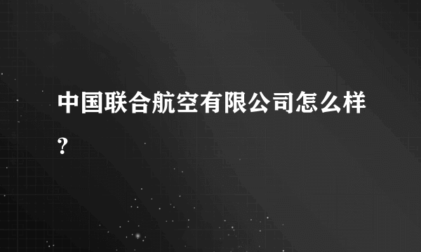 中国联合航空有限公司怎么样？