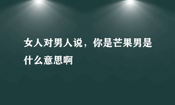 女人对男人说，你是芒果男是什么意思啊