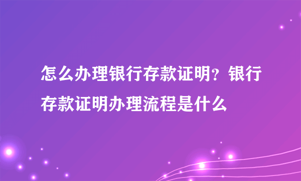 怎么办理银行存款证明？银行存款证明办理流程是什么