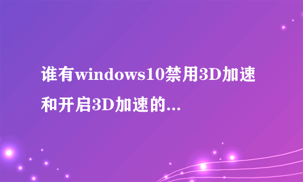 谁有windows10禁用3D加速和开启3D加速的注册表啊，能给我么，谢谢谢