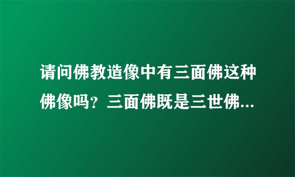 请问佛教造像中有三面佛这种佛像吗？三面佛既是三世佛吗？还是三身佛？ 是菩萨像还是佛像？三面菩萨否？