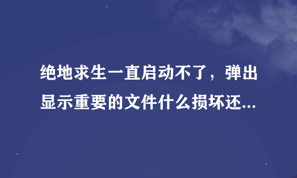 绝地求生一直启动不了，弹出显示重要的文件什么损坏还是未发现，看不懂。求助。