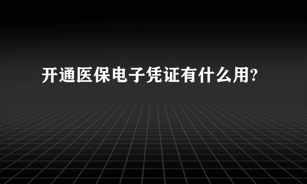 开通医保电子凭证有什么用?