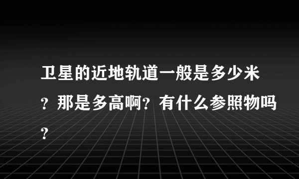 卫星的近地轨道一般是多少米？那是多高啊？有什么参照物吗？