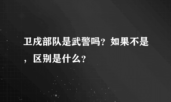 卫戍部队是武警吗？如果不是，区别是什么？