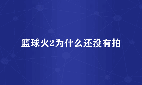 篮球火2为什么还没有拍