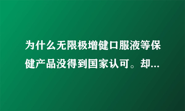 为什么无限极增健口服液等保健产品没得到国家认可。却没人管呢？