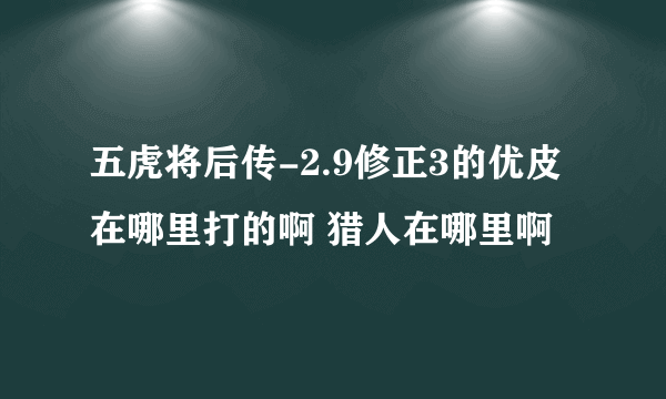 五虎将后传-2.9修正3的优皮在哪里打的啊 猎人在哪里啊