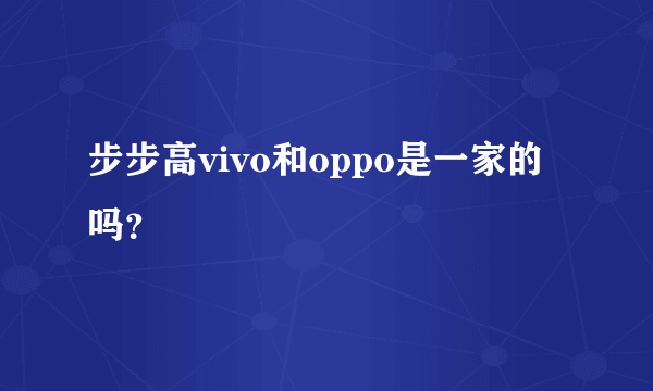 步步高vivo和oppo是一家的吗？