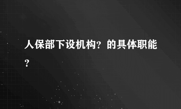 人保部下设机构？的具体职能？