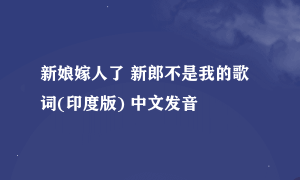 新娘嫁人了 新郎不是我的歌词(印度版) 中文发音