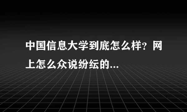 中国信息大学到底怎么样？网上怎么众说纷纭的...