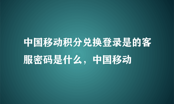 中国移动积分兑换登录是的客服密码是什么，中国移动