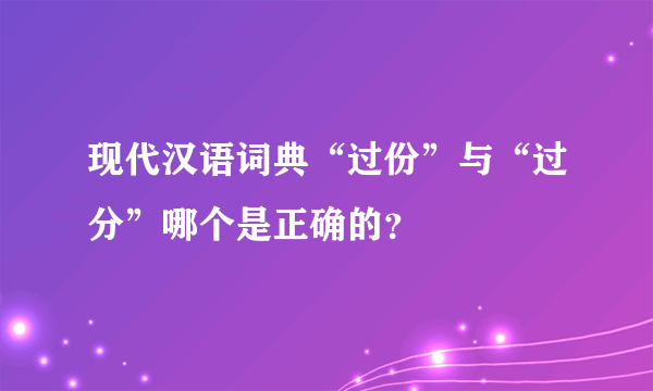 现代汉语词典“过份”与“过分”哪个是正确的？