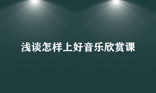 浅谈怎样上好音乐欣赏课