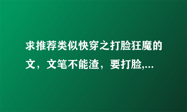 求推荐类似快穿之打脸狂魔的文，文笔不能渣，要打脸,并且攻受起码要在一起啊不要一在一起就狗带的。已看