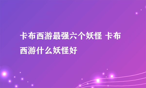 卡布西游最强六个妖怪 卡布西游什么妖怪好