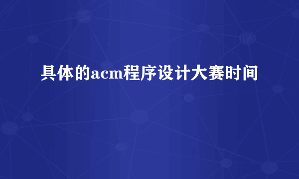 具体的acm程序设计大赛时间