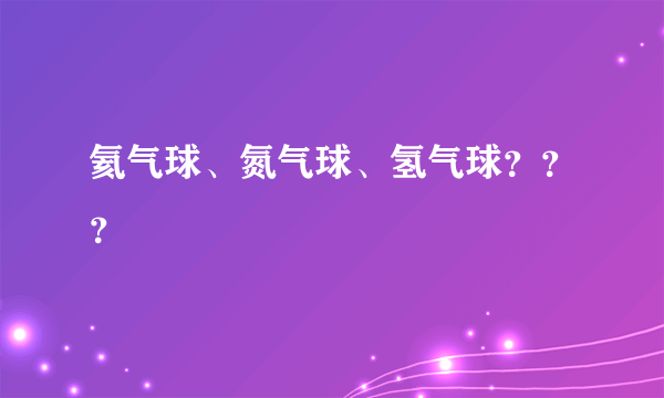 氦气球、氮气球、氢气球？？？