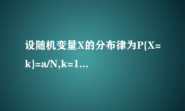 设随机变量X的分布律为P{X=k}=a/N,k=1,2,...,N.求常数a?