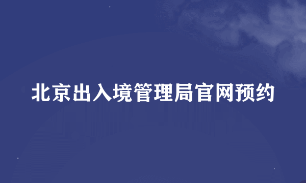 北京出入境管理局官网预约