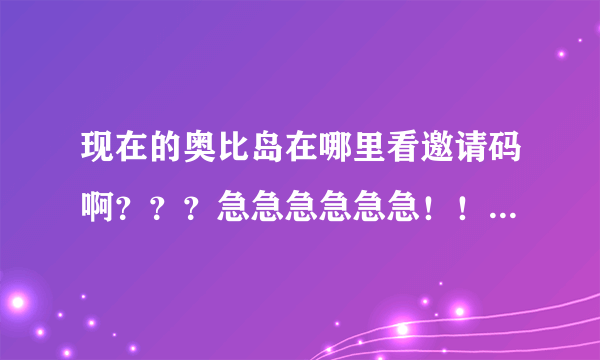 现在的奥比岛在哪里看邀请码啊？？？急急急急急急！！！！！！！！