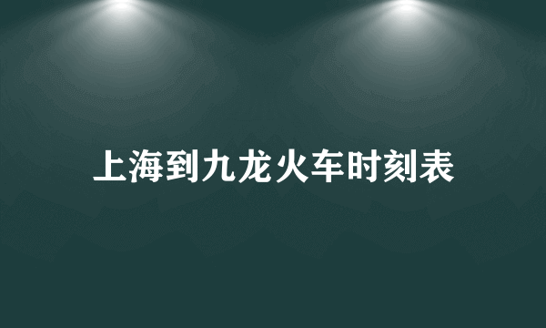 上海到九龙火车时刻表