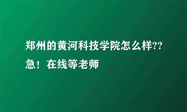 郑州的黄河科技学院怎么样??急！在线等老师