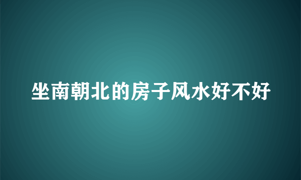 坐南朝北的房子风水好不好