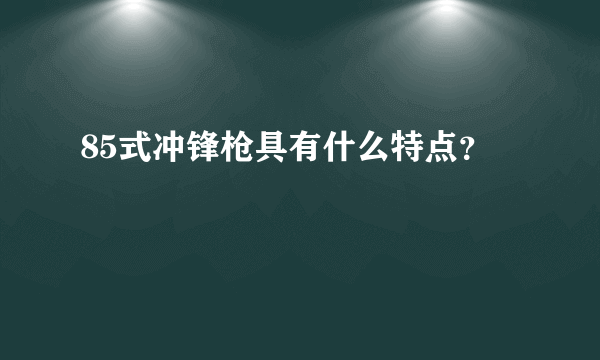 85式冲锋枪具有什么特点？