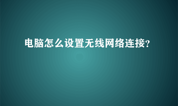 电脑怎么设置无线网络连接？