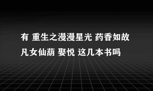 有 重生之漫漫星光 药香如故 凡女仙葫 娶悦 这几本书吗