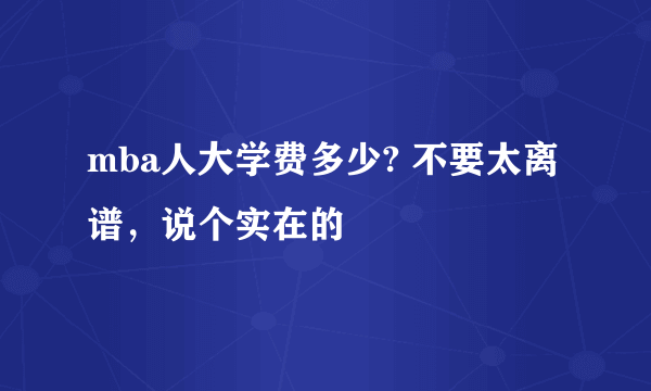 mba人大学费多少? 不要太离谱，说个实在的