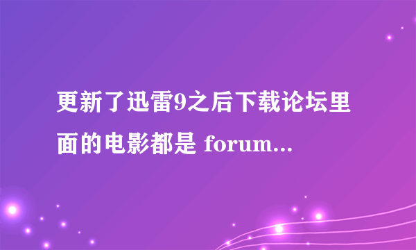 更新了迅雷9之后下载论坛里面的电影都是 forum.php 不知道拿什么软件打开 打开然后怎么用？