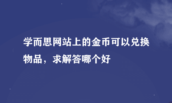 学而思网站上的金币可以兑换物品，求解答哪个好