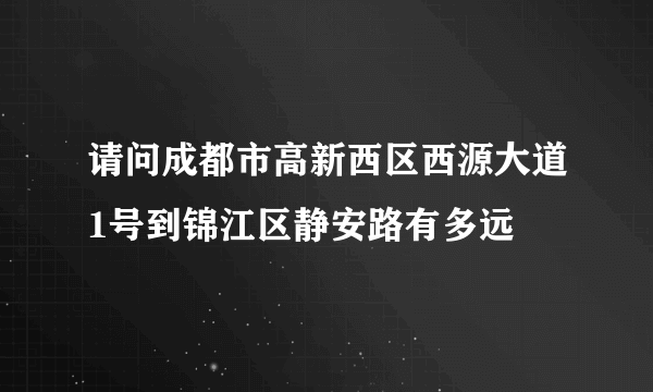 请问成都市高新西区西源大道1号到锦江区静安路有多远