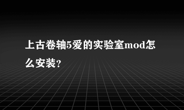 上古卷轴5爱的实验室mod怎么安装？