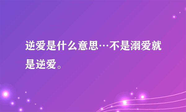 逆爱是什么意思…不是溺爱就是逆爱。