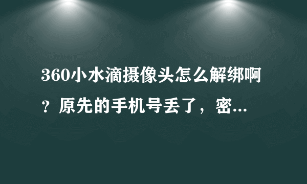 360小水滴摄像头怎么解绑啊？原先的手机号丢了，密码早忘了，求大神指